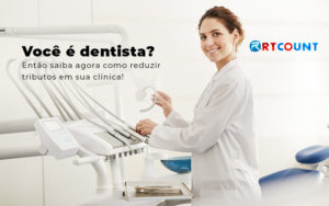 Voce E Dentista Entao Saiba Agora Como Reduzir Tributos Em Sua Clinica Blog - Contabilidade na Zona Leste - SP | RT Count